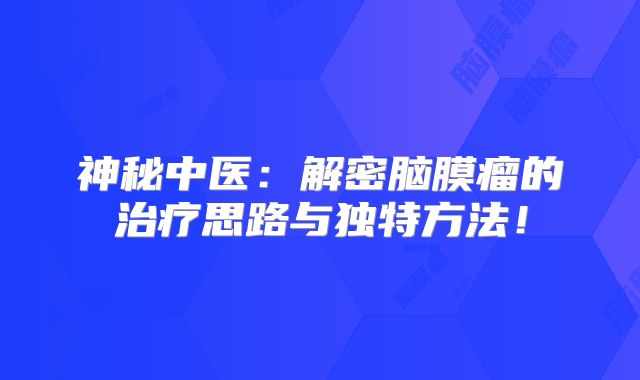 神秘中医：解密脑膜瘤的治疗思路与独特方法！