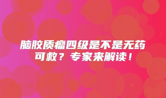 脑胶质瘤四级是不是无药可救？专家来解读！