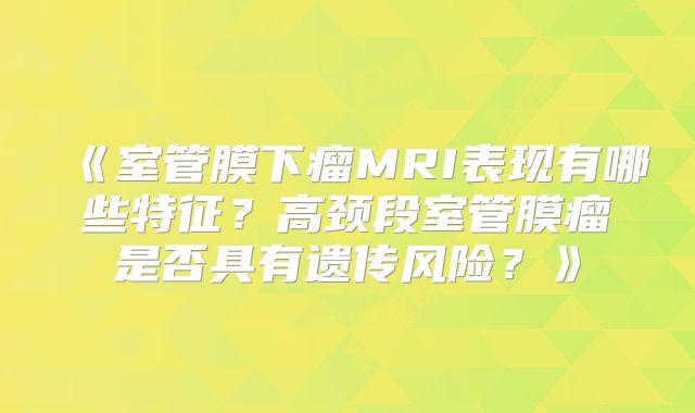 《室管膜下瘤MRI表现有哪些特征？高颈段室管膜瘤是否具有遗传风险？》