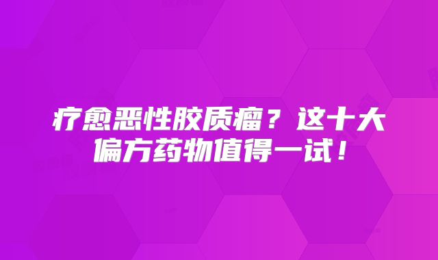 疗愈恶性胶质瘤？这十大偏方药物值得一试！