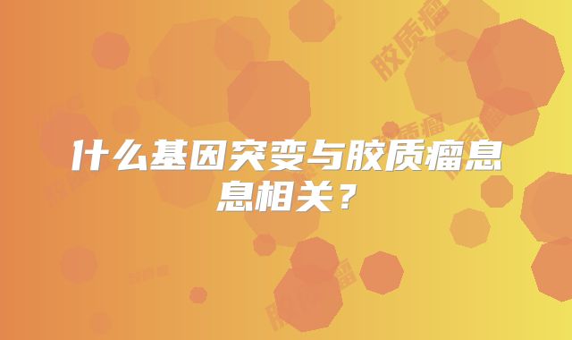 什么基因突变与胶质瘤息息相关？
