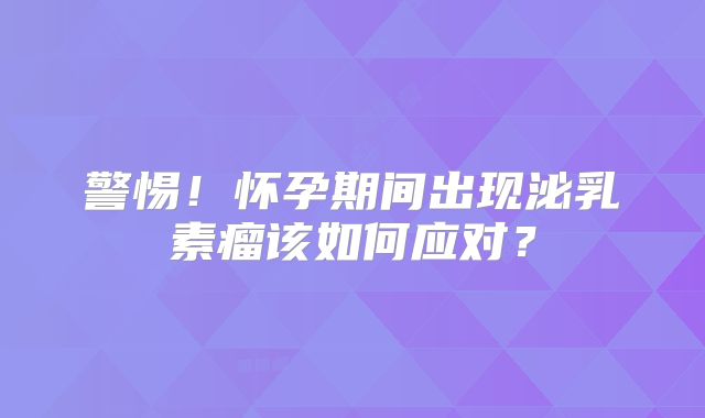 警惕！怀孕期间出现泌乳素瘤该如何应对？
