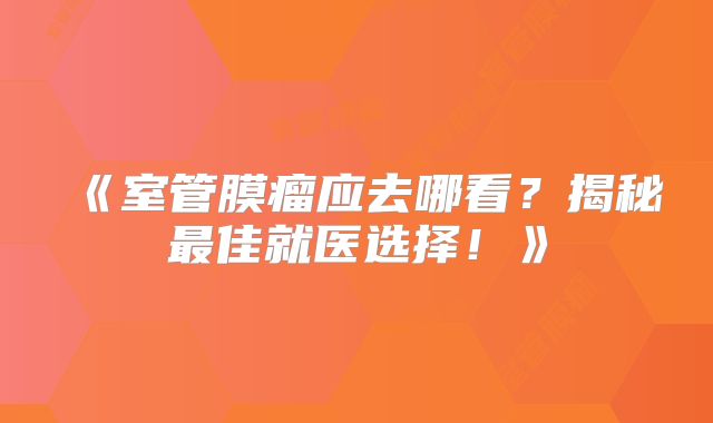 《室管膜瘤应去哪看？揭秘最佳就医选择！》