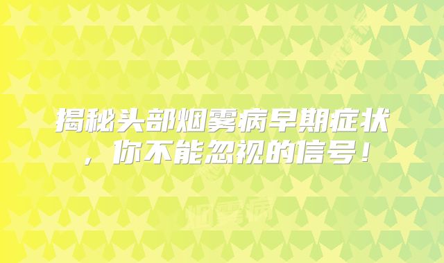 揭秘头部烟雾病早期症状，你不能忽视的信号！
