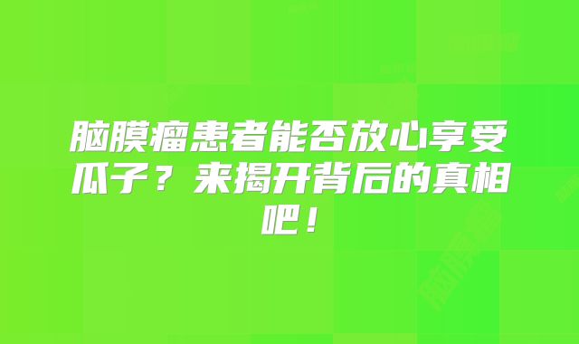 脑膜瘤患者能否放心享受瓜子？来揭开背后的真相吧！