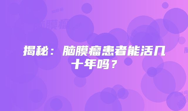 揭秘：脑膜瘤患者能活几十年吗？