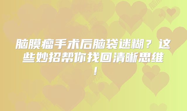 脑膜瘤手术后脑袋迷糊？这些妙招帮你找回清晰思维！