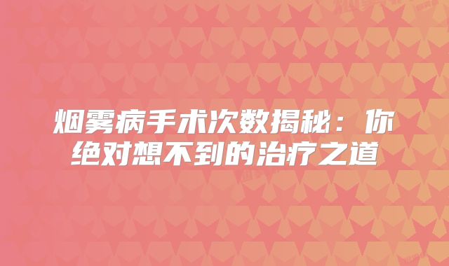 烟雾病手术次数揭秘：你绝对想不到的治疗之道