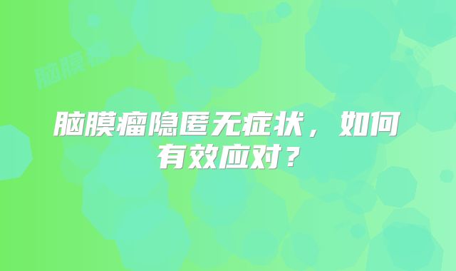 脑膜瘤隐匿无症状，如何有效应对？