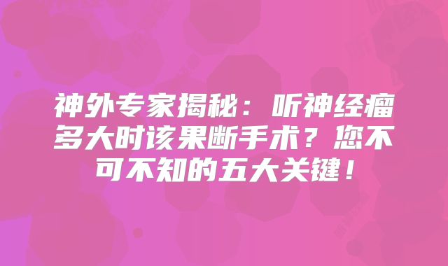 神外专家揭秘：听神经瘤多大时该果断手术？您不可不知的五大关键！
