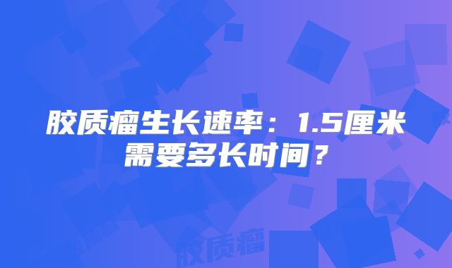 胶质瘤生长速率：1.5厘米需要多长时间？