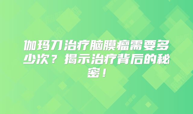 伽玛刀治疗脑膜瘤需要多少次？揭示治疗背后的秘密！