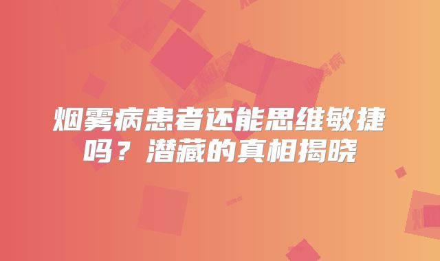 烟雾病患者还能思维敏捷吗？潜藏的真相揭晓