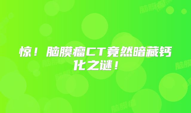 惊！脑膜瘤CT竟然暗藏钙化之谜！
