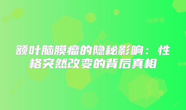 额叶脑膜瘤的隐秘影响：性格突然改变的背后真相