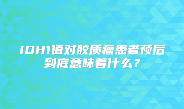 IDH1值对胶质瘤患者预后到底意味着什么？
