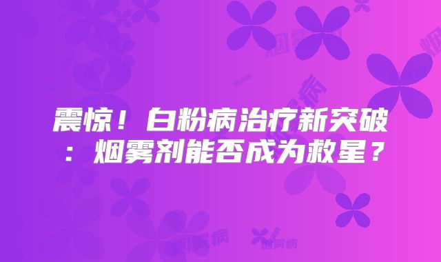 震惊！白粉病治疗新突破：烟雾剂能否成为救星？