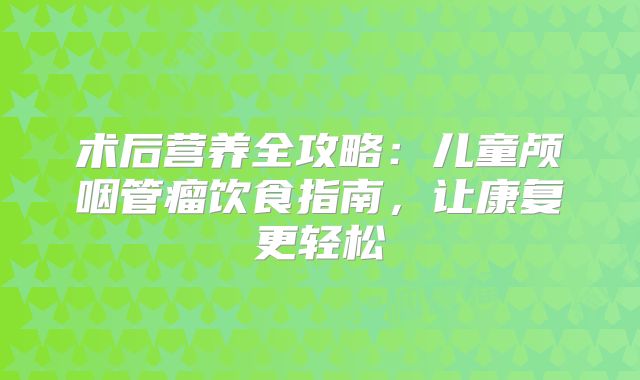 术后营养全攻略：儿童颅咽管瘤饮食指南，让康复更轻松