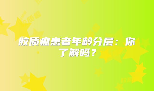 胶质瘤患者年龄分层：你了解吗？