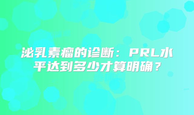 泌乳素瘤的诊断：PRL水平达到多少才算明确？