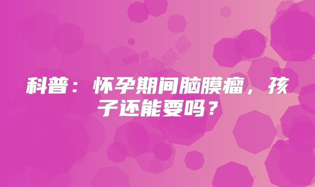 科普：怀孕期间脑膜瘤，孩子还能要吗？