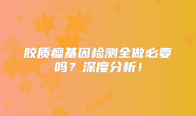 胶质瘤基因检测全做必要吗？深度分析！