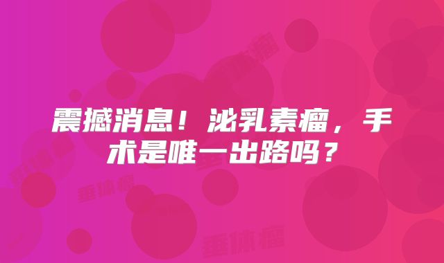 震撼消息！泌乳素瘤，手术是唯一出路吗？
