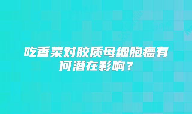 吃香菜对胶质母细胞瘤有何潜在影响？
