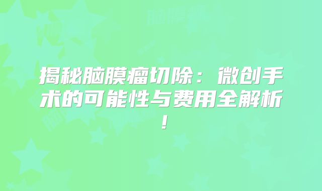 揭秘脑膜瘤切除：微创手术的可能性与费用全解析！