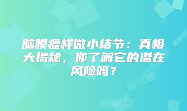 脑膜瘤样微小结节：真相大揭秘，你了解它的潜在风险吗？