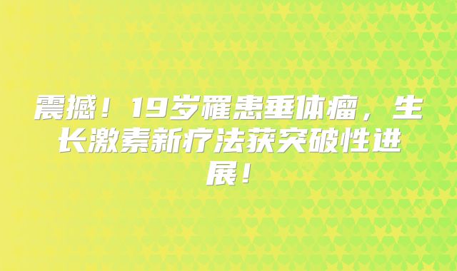 震撼！19岁罹患垂体瘤，生长激素新疗法获突破性进展！