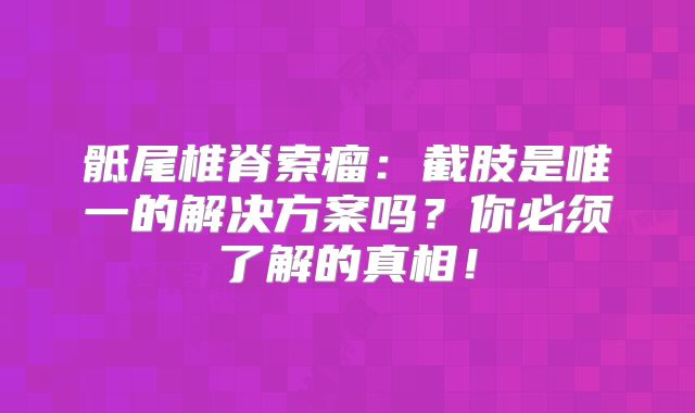 骶尾椎脊索瘤：截肢是唯一的解决方案吗？你必须了解的真相！