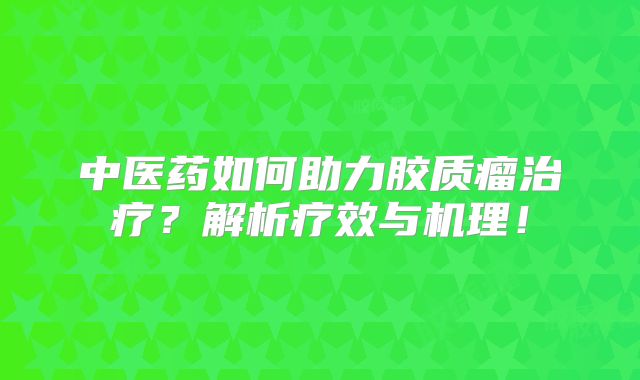 中医药如何助力胶质瘤治疗？解析疗效与机理！