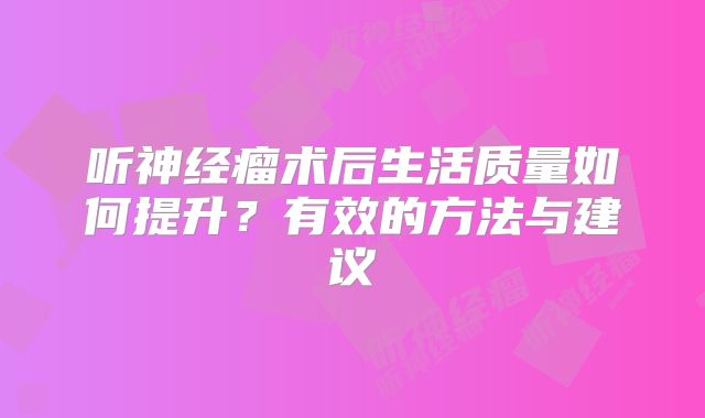 听神经瘤术后生活质量如何提升？有效的方法与建议