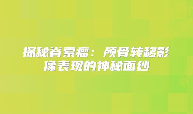 探秘脊索瘤：颅骨转移影像表现的神秘面纱