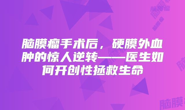 脑膜瘤手术后，硬膜外血肿的惊人逆转——医生如何开创性拯救生命