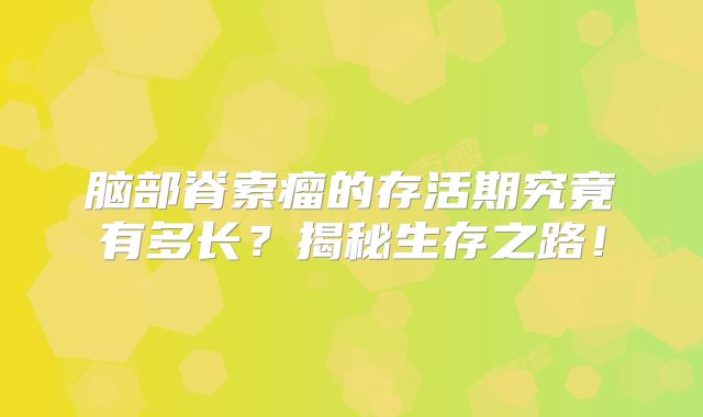 脑部脊索瘤的存活期究竟有多长？揭秘生存之路！