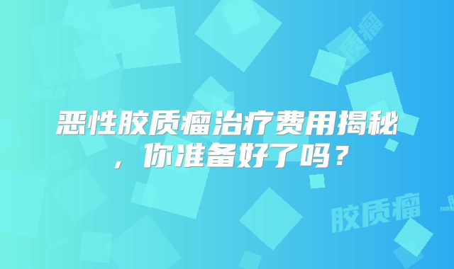 恶性胶质瘤治疗费用揭秘，你准备好了吗？