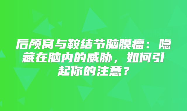 后颅窝与鞍结节脑膜瘤：隐藏在脑内的威胁，如何引起你的注意？