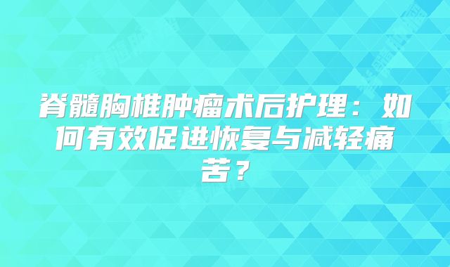 脊髓胸椎肿瘤术后护理：如何有效促进恢复与减轻痛苦？