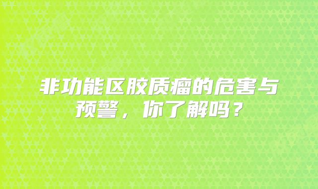 非功能区胶质瘤的危害与预警，你了解吗？