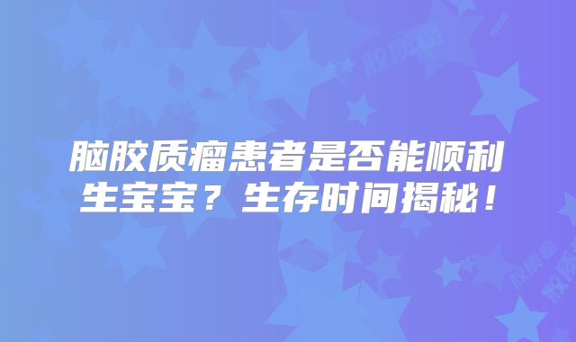 脑胶质瘤患者是否能顺利生宝宝？生存时间揭秘！