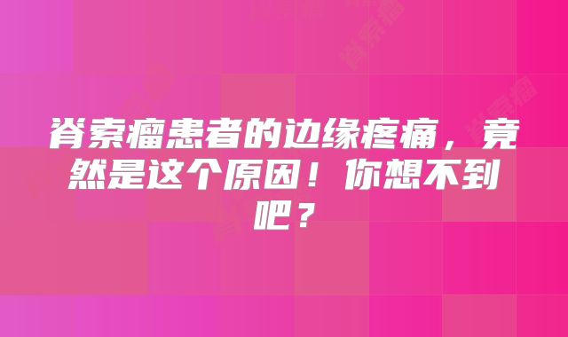 脊索瘤患者的边缘疼痛，竟然是这个原因！你想不到吧？