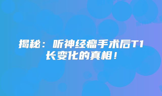 揭秘：听神经瘤手术后T1长变化的真相！