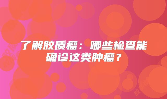 了解胶质瘤：哪些检查能确诊这类肿瘤？