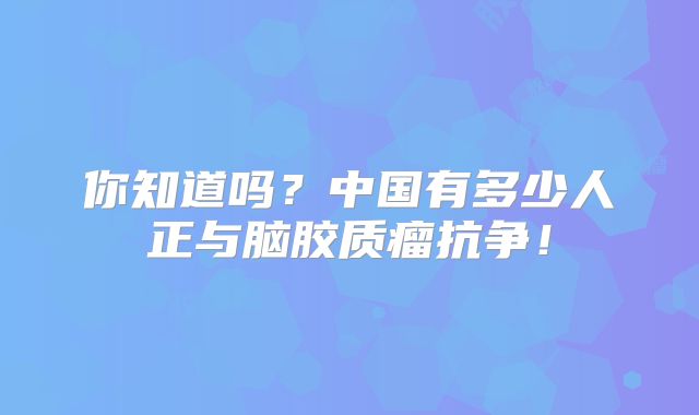 你知道吗？中国有多少人正与脑胶质瘤抗争！