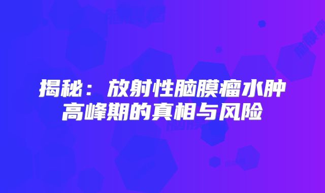 揭秘：放射性脑膜瘤水肿高峰期的真相与风险