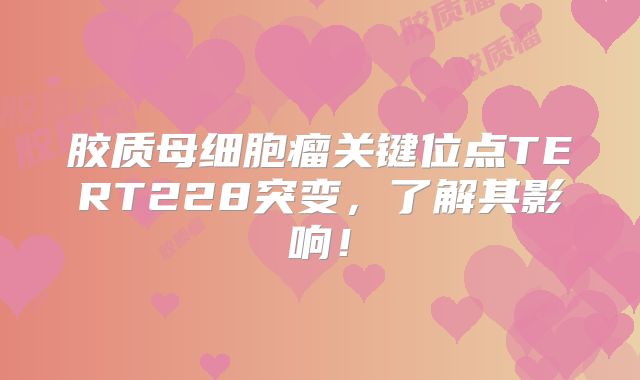 胶质母细胞瘤关键位点TERT228突变，了解其影响！