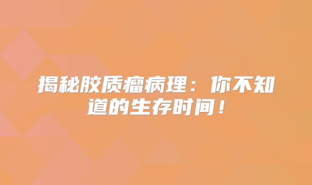揭秘胶质瘤病理：你不知道的生存时间！