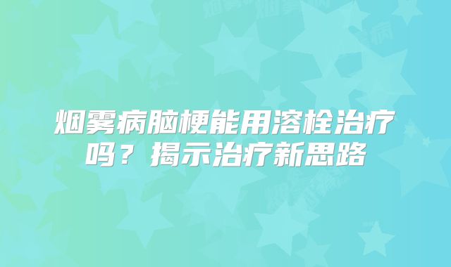 烟雾病脑梗能用溶栓治疗吗？揭示治疗新思路